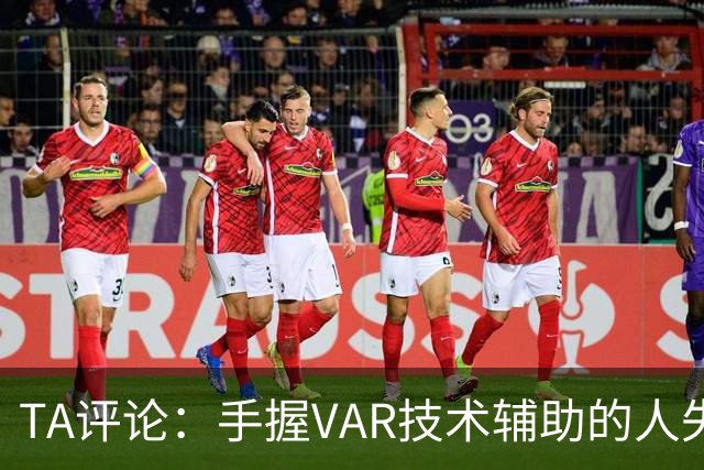 TA评论：手握VAR技术辅助的人失误，比以前的误判更加难以容忍